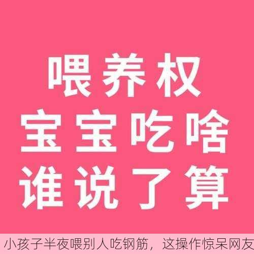 小孩子半夜喂别人吃钢筋，这操作惊呆网友