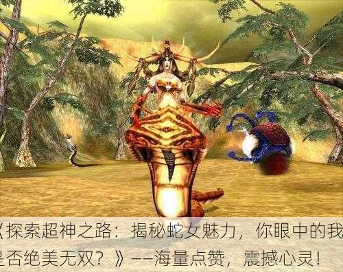 《探索超神之路：揭秘蛇女魅力，你眼中的我是否绝美无双？》——海量点赞，震撼心灵！