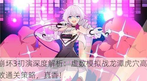 崩坏3初演深度解析：虚数模拟战龙潭虎穴高效通关策略，真香！