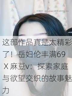 这部作品真是太精彩了！岳妇伦丰满69Ⅹ麻豆v：探索家庭与欲望交织的故事魅力