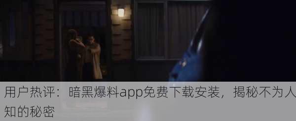 用户热评：暗黑爆料app免费下载安装，揭秘不为人知的秘密