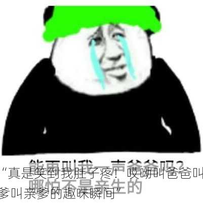 “真是笑到我肚子疼！哎呦叫爸爸叫爹叫亲爹的趣味瞬间”