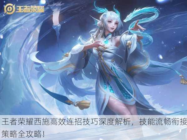 王者荣耀西施高效连招技巧深度解析，技能流畅衔接策略全攻略！