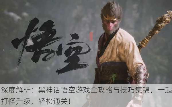 深度解析：黑神话悟空游戏全攻略与技巧集锦，一起打怪升级，轻松通关！