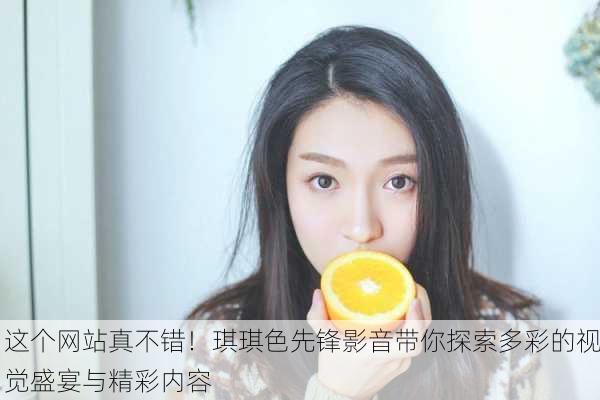 这个网站真不错！琪琪色先锋影音带你探索多彩的视觉盛宴与精彩内容
