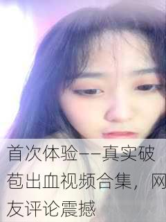 首次体验——真实破苞出血视频合集，网友评论震撼
