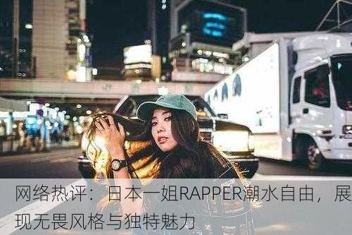 网络热评：日本一姐RAPPER潮水自由，展现无畏风格与独特魅力
