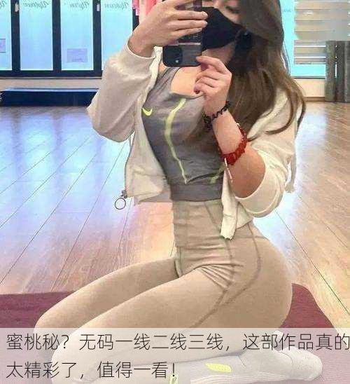 蜜桃秘？无码一线二线三线，这部作品真的太精彩了，值得一看！