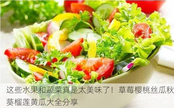 这些水果和蔬菜真是太美味了！草莓樱桃丝瓜秋葵榴莲黄瓜大全分享