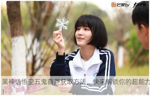 黑神话悟空五鬼葫芦获取方法，快来解锁你的超能力！