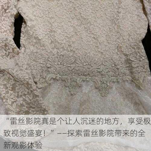 “雷丝影院真是个让人沉迷的地方，享受极致视觉盛宴！”——探索雷丝影院带来的全新观影体验