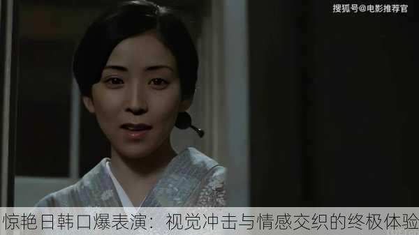 惊艳日韩口爆表演：视觉冲击与情感交织的终极体验