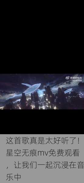 这首歌真是太好听了！星空无痕mv免费观看，让我们一起沉浸在音乐中