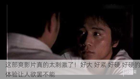 这部爽影片真的太刺激了！好大 好紧 好硬 好硬的体验让人欲罢不能