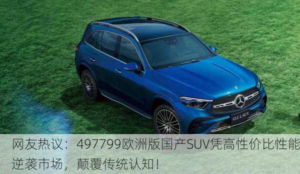 网友热议：497799欧洲版国产SUV凭高性价比性能逆袭市场，颠覆传统认知！