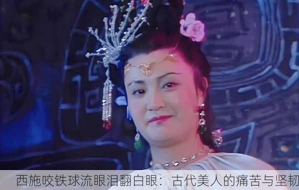西施咬铁球流眼泪翻白眼：古代美人的痛苦与坚韧