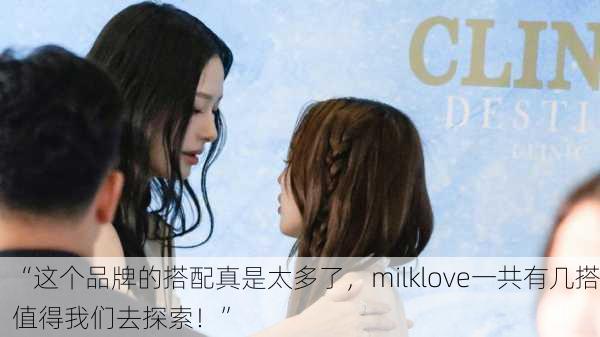 “这个品牌的搭配真是太多了，milklove一共有几搭值得我们去探索！”