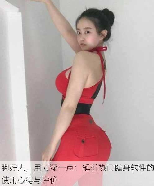 胸好大，用力深一点：解析热门健身软件的使用心得与评价
