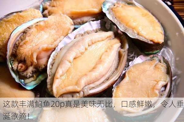 这款丰满鲍鱼20p真是美味无比，口感鲜嫩，令人垂涎欲滴！