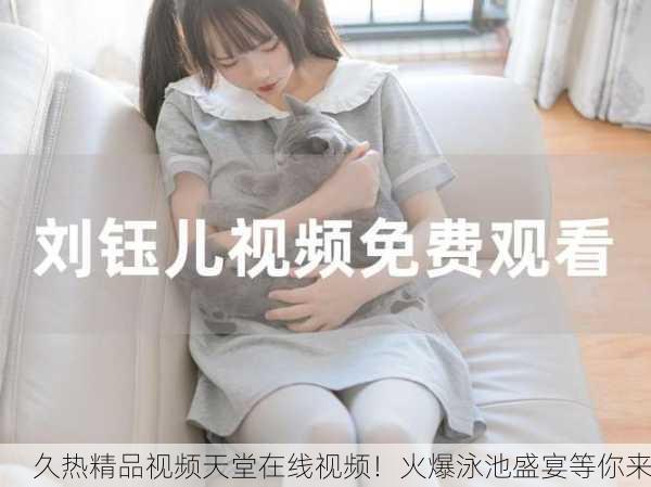 久热精品视频天堂在线视频！火爆泳池盛宴等你来