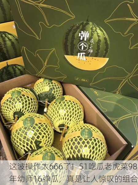 这波操作太666了！51吃瓜老虎菜98年幼师16弹瓜，真是让人惊叹的组合