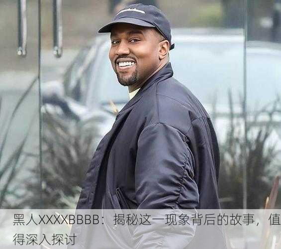 黑人XXXXBBBB：揭秘这一现象背后的故事，值得深入探讨