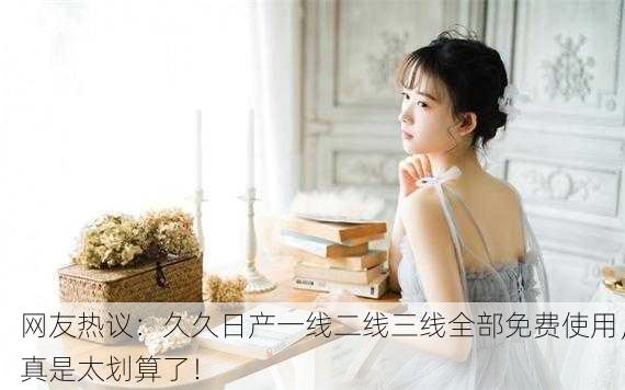 网友热议：久久日产一线二线三线全部免费使用，真是太划算了！