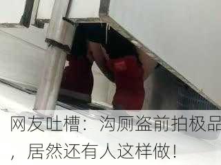 网友吐槽：沟厕盗前拍极品，居然还有人这样做！