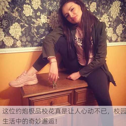 这位约炮极品校花真是让人心动不已，校园生活中的奇妙邂逅！