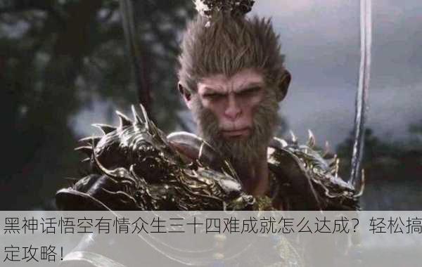 黑神话悟空有情众生三十四难成就怎么达成？轻松搞定攻略！