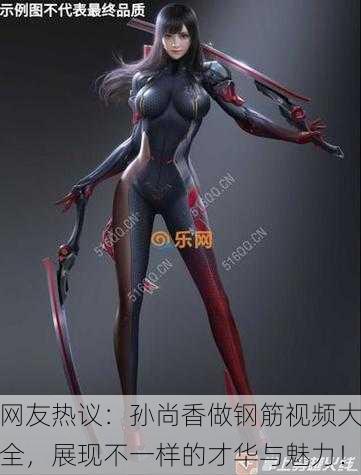 网友热议：孙尚香做钢筋视频大全，展现不一样的才华与魅力！