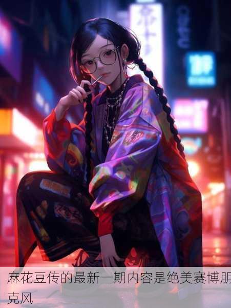 麻花豆传的最新一期内容是绝美赛博朋克风