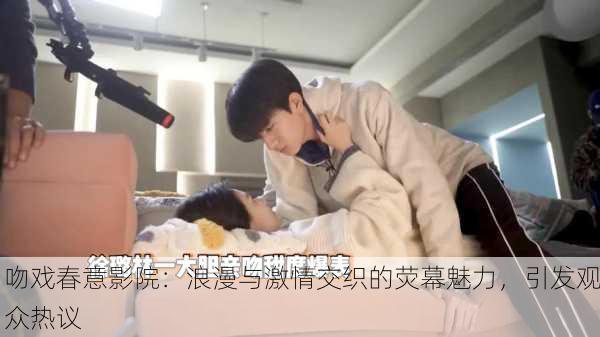 吻戏春意影院：浪漫与激情交织的荧幕魅力，引发观众热议