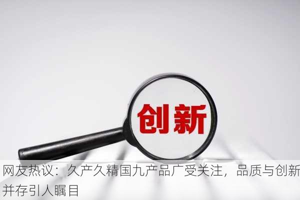 网友热议：久产久精国九产品广受关注，品质与创新并存引人瞩目