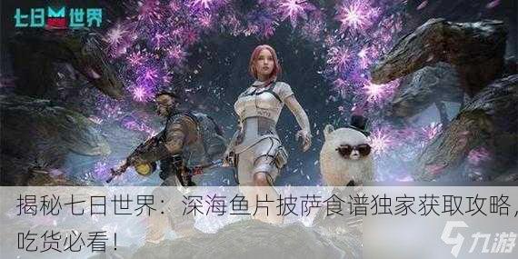 揭秘七日世界：深海鱼片披萨食谱独家获取攻略，吃货必看！