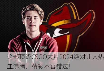 这部顶级CSGO大片2024绝对让人热血沸腾，精彩不容错过！