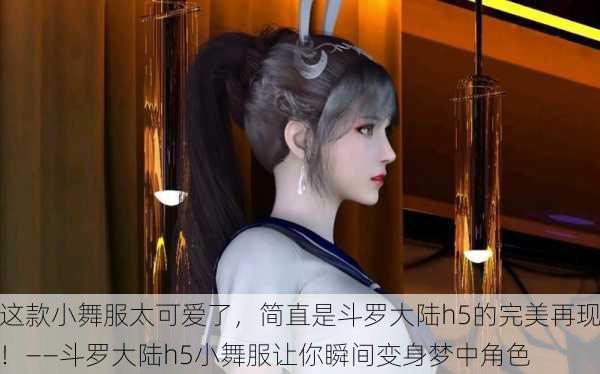 这款小舞服太可爱了，简直是斗罗大陆h5的完美再现！——斗罗大陆h5小舞服让你瞬间变身梦中角色