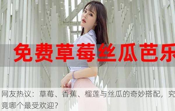 网友热议：草莓、香蕉、榴莲与丝瓜的奇妙搭配，究竟哪个最受欢迎？