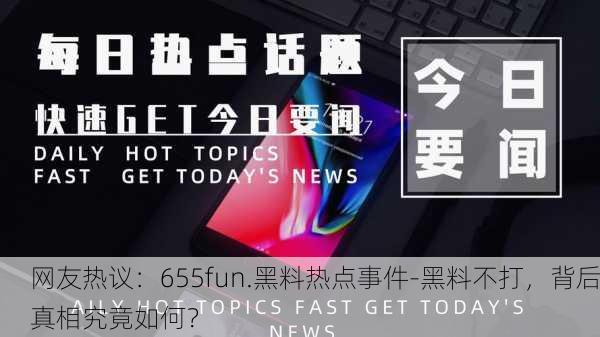网友热议：655fun.黑料热点事件-黑料不打，背后真相究竟如何？