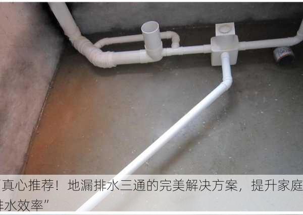“真心推荐！地漏排水三通的完美解决方案，提升家庭排水效率”