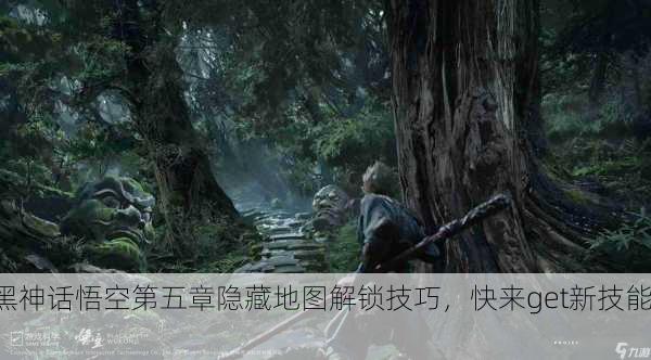 黑神话悟空第五章隐藏地图解锁技巧，快来get新技能！