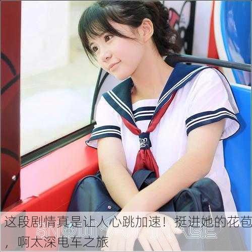 这段剧情真是让人心跳加速！挺进她的花苞，啊太深电车之旅