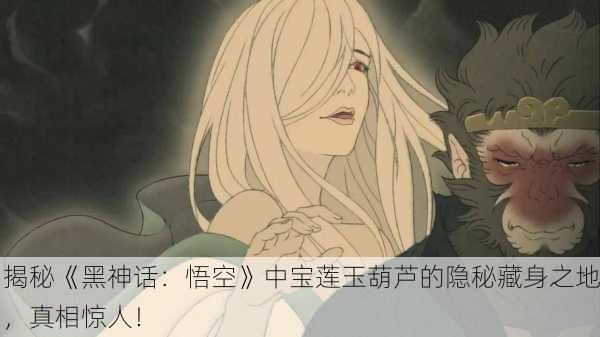 揭秘《黑神话：悟空》中宝莲玉葫芦的隐秘藏身之地，真相惊人！