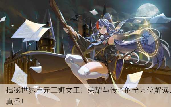 揭秘世界启元三狮女王：荣耀与传奇的全方位解读，真香！