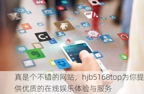 真是个不错的网站，hjb5168top为你提供优质的在线娱乐体验与服务