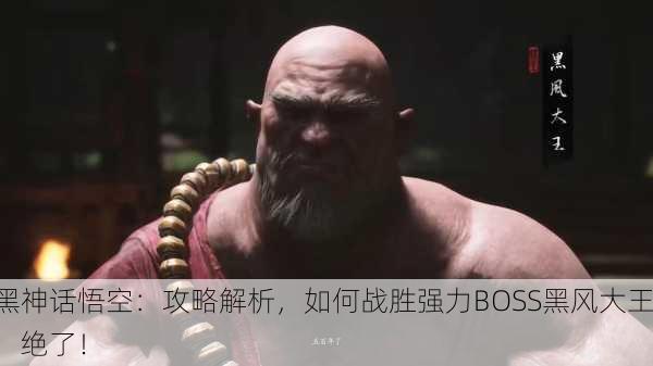 黑神话悟空：攻略解析，如何战胜强力BOSS黑风大王，绝了！