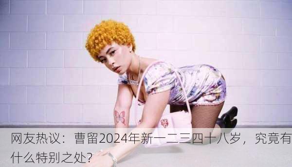网友热议：曹留2024年新一二三四十八岁，究竟有什么特别之处？