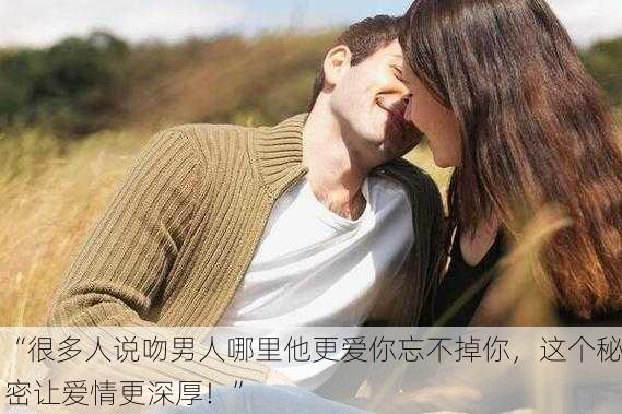 “很多人说吻男人哪里他更爱你忘不掉你，这个秘密让爱情更深厚！”
