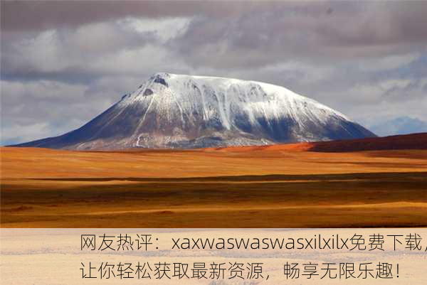 网友热评：xaxwaswaswasxilxilx免费下载，让你轻松获取最新资源，畅享无限乐趣！