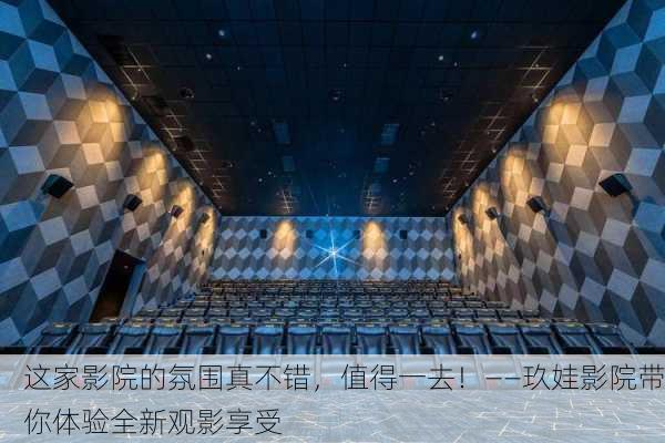 这家影院的氛围真不错，值得一去！——玖娃影院带你体验全新观影享受